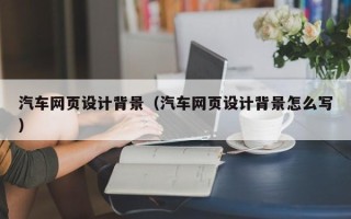 文山汽车网页设计背景（汽车网页设计背景怎么写）