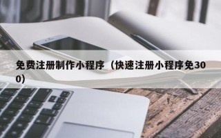 文山免费注册制作小程序（快速注册小程序免300）