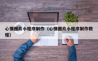 文山心情图片小程序制作（心情图片小程序制作教程）