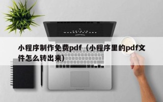 文山小程序制作免费pdf（小程序里的pdf文件怎么转出来）