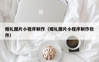 文山婚礼图片小程序制作（婚礼图片小程序制作软件）