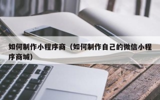 文山如何制作小程序商（如何制作自己的微信小程序商城）