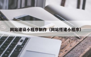 文山网站建设小程序制作（网站搭建小程序）